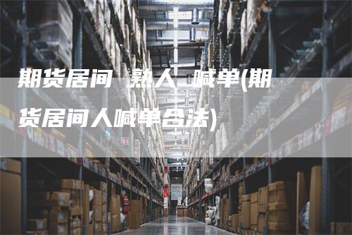 期货居间 熟人 喊单(期货居间人喊单合法)
