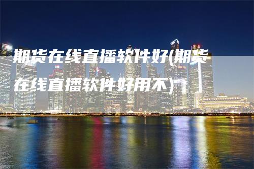 期货在线直播软件好(期货在线直播软件好用不)