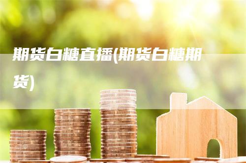 期货白糖直播(期货白糖期货)