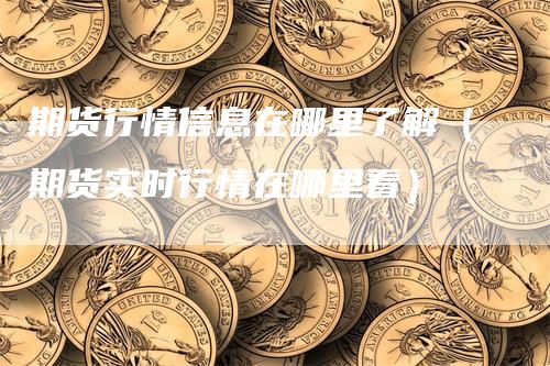 期货行情信息在哪里了解（期货实时行情在哪里看）