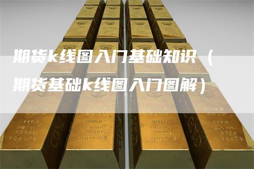 期货k线图入门基础知识（期货基础k线图入门图解）