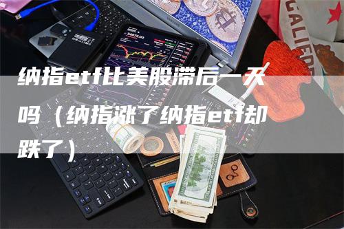 纳指etf比美股滞后一天吗（纳指涨了纳指etf却跌了）