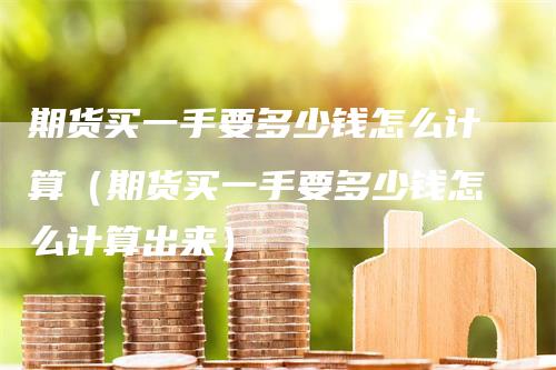期货买一手要多少钱怎么计算（期货买一手要多少钱怎么计算出来）