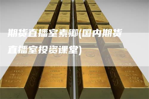 期货直播室素卿(国内期货直播室投资课堂)