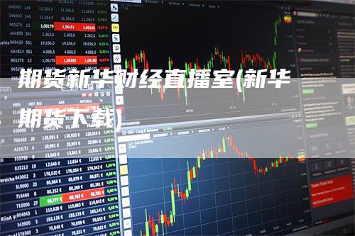期货新华财经直播室(新华期货下载)