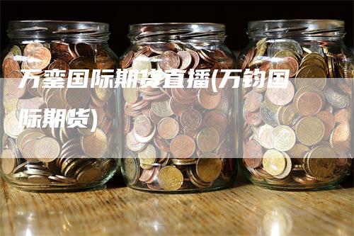 万銮国际期货直播(万钧国际期货)