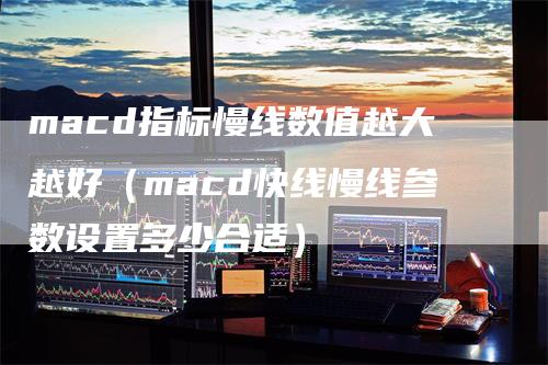 macd指标慢线数值越大越好（macd快线慢线参数设置多少合适）