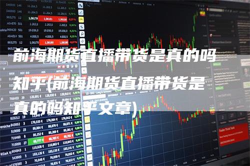 前海期货直播带货是真的吗知乎(前海期货直播带货是真的吗知乎文章)