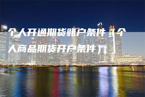 个人开通期货账户条件（个人商品期货开户条件）