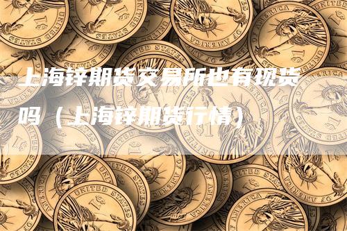 上海锌期货交易所也有现货吗（上海锌期货行情）