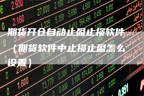 期货开仓自动止盈止损软件（期货软件中止损止盈怎么设置）
