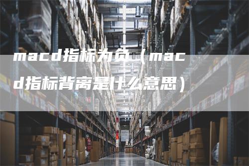 macd指标为负（macd指标背离是什么意思）