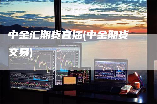中金汇期货直播(中金期货交易)