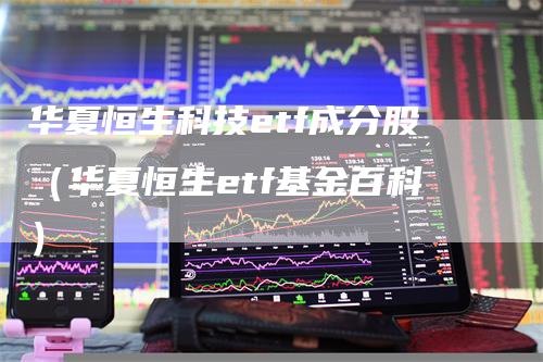 华夏恒生科技etf成分股（华夏恒生etf基金百科）