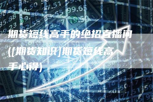 期货短线高手的绝招直播间([期货知识]期货短线高手心得)
