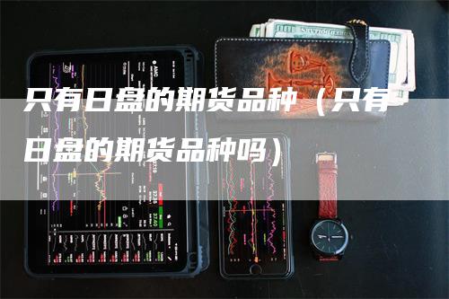 只有日盘的期货品种（只有日盘的期货品种吗）
