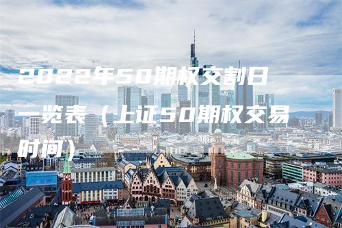 2022年50期权交割日一览表（上证50期权交易时间）