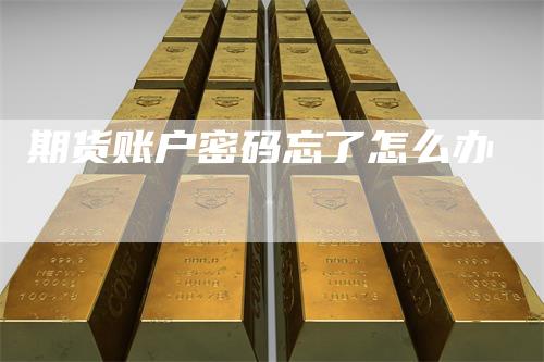 期货账户密码忘了怎么办
