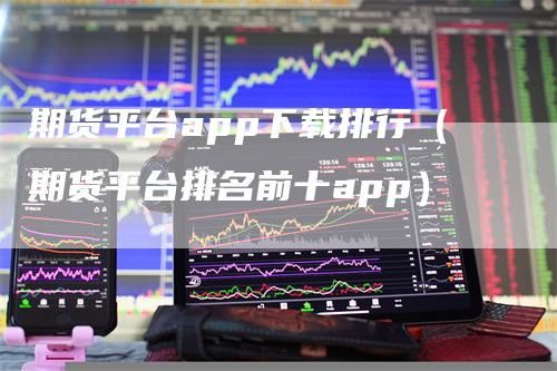 期货平台app下载排行（期货平台排名前十app）