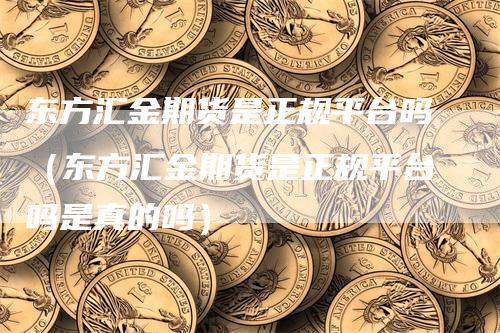 东方汇金期货是正规平台吗（东方汇金期货是正规平台吗是真的吗）
