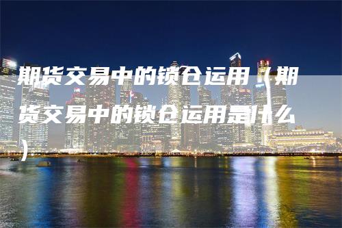 期货交易中的锁仓运用（期货交易中的锁仓运用是什么）