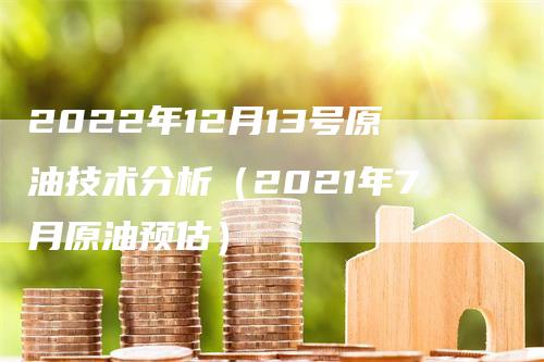 2022年12月13号原油技术分析（2021年7月原油预估）