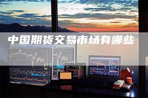 中国期货交易市场有哪些
