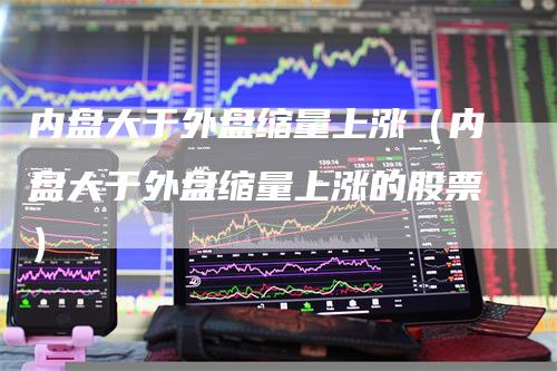 内盘大于外盘缩量上涨（内盘大于外盘缩量上涨的股票）