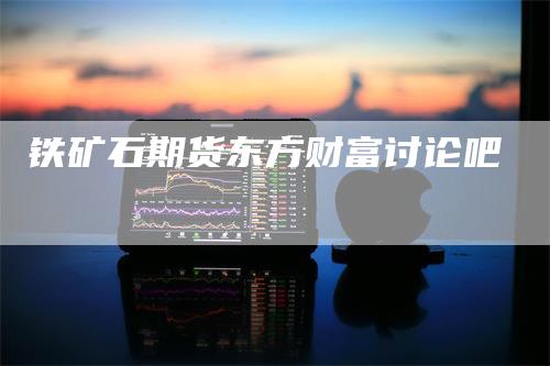铁矿石期货东方财富讨论吧