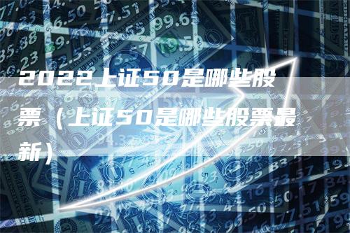 2022上证50是哪些股票（上证50是哪些股票最新）