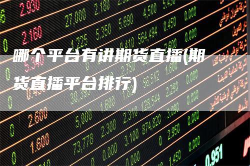 哪个平台有讲期货直播(期货直播平台排行)