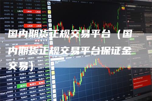 国内期货正规交易平台（国内期货正规交易平台保证金交易）