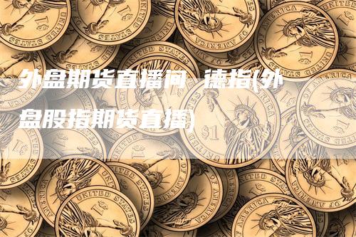 外盘期货直播间 德指(外盘股指期货直播)