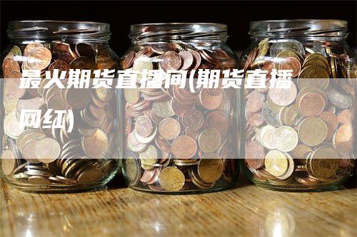 最火期货直播间(期货直播网红)