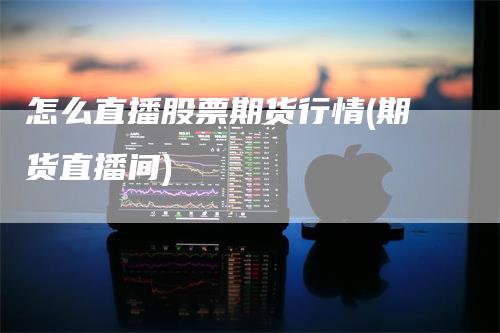 怎么直播股票期货行情(期货直播间)