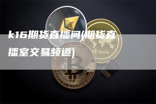 k16期货直播间(期货直播室交易频道)