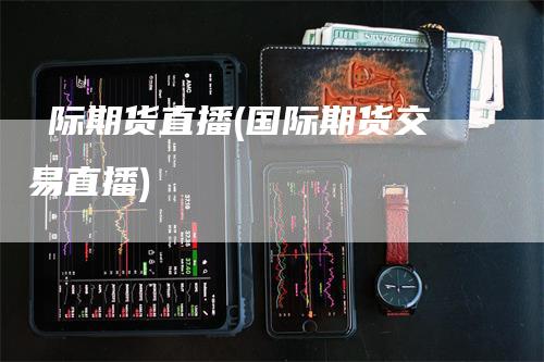 囯际期货直播(国际期货交易直播)