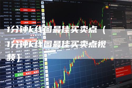 1分钟k线图最佳买卖点（1分钟k线图最佳买卖点视频）