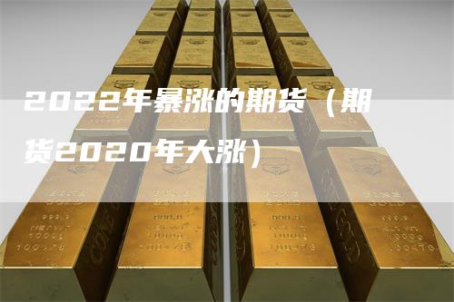 2022年暴涨的期货（期货2020年大涨）
