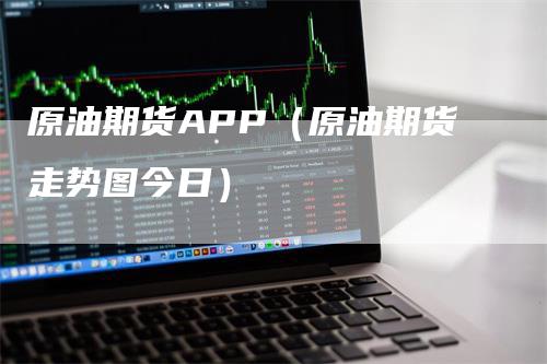 原油期货APP（原油期货走势图今日）