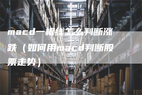 macd一根线怎么判断涨跌（如何用macd判断股票走势）