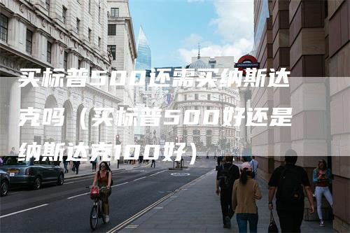 买标普500还需买纳斯达克吗（买标普500好还是纳斯达克100好）