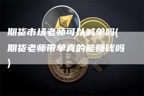 期货市场老师可以喊单吗(期货老师带单真的能赚钱吗)