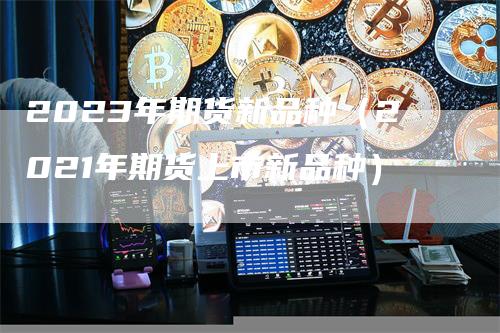 2023年期货新品种（2021年期货上市新品种）