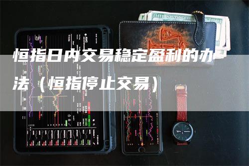 恒指日内交易稳定盈利的办法（恒指停止交易）