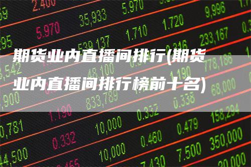 期货业内直播间排行(期货业内直播间排行榜前十名)