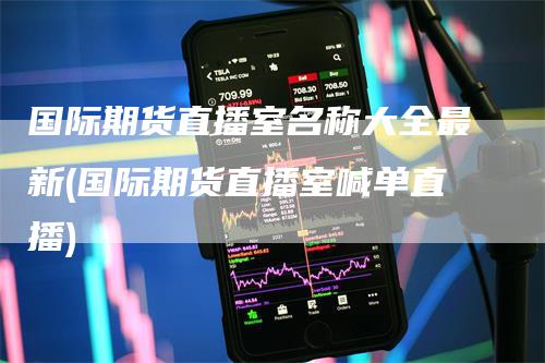 国际期货直播室名称大全最新(国际期货直播室喊单直播)