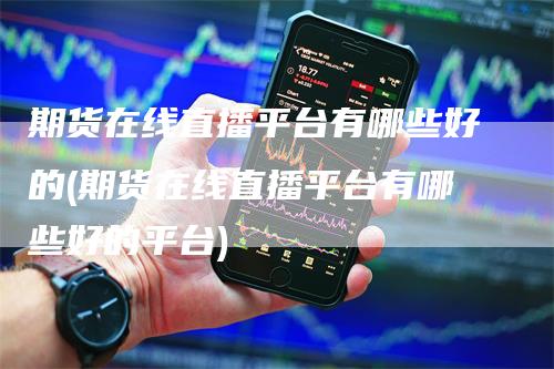 期货在线直播平台有哪些好的(期货在线直播平台有哪些好的平台)
