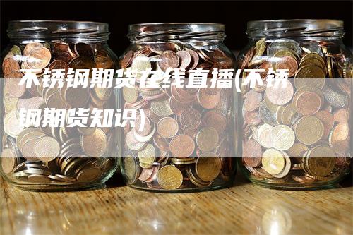 不锈钢期货在线直播(不锈钢期货知识)
