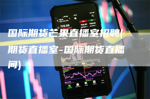 国际期货芒果直播室招聘(期货直播室-国际期货直播间)